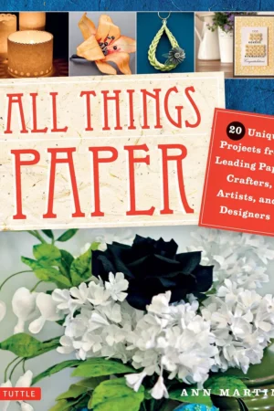 all things paper 20 unique projects from leading paper crafters artists and designers