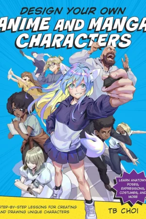 design your own anime and manga characters step by step lessons for creating and drawing unique characters learn anatomy poses expressions costumes and more