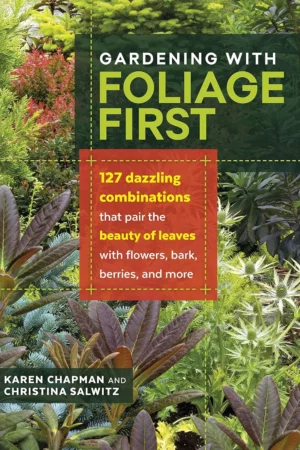 gardening with foliage first 127 dazzling combinations that pair the beauty of leaves with flowers bark berries and more