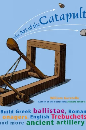 the art of the catapult build greek ballistae roman onagers english trebuchets and more ancient artillery