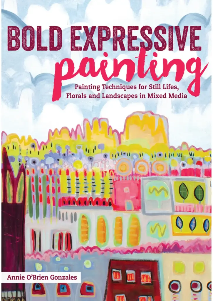 Bold Expressive Painting: Painting Techniques for Still Lifes, Florals and Landscapes in Mixed Media