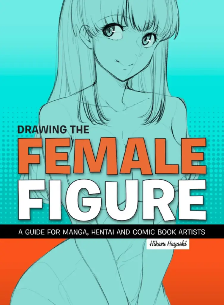 Drawing the Female Figure: A Guide for Manga, Hentai and Comic Book Artists
