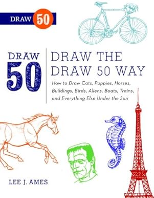 Draw the Draw 50 Way: How to Draw Cats, Puppies, Horses, Buildings, Birds, Aliens, Boats, Trains, and Everything Else Under the Sun