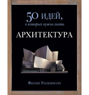 Филип Уилкинсон: Архитектура. 50 идей, о которых нужно знать